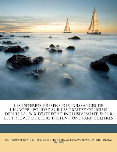 Cover image for Les Interets Presens Des Puissances de L'Europe: Fondez Sur Les Traitez Conclus Depuis La Paix D'Utrecht Inclusivement, & Sur Les Preuves de Leurs PR Tentions Particulieres