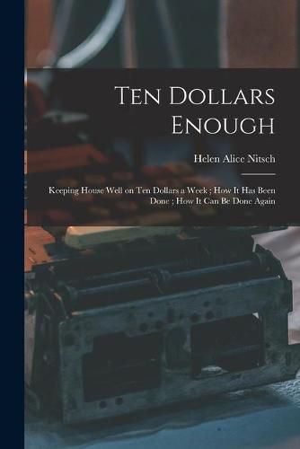 Ten Dollars Enough: Keeping House Well on Ten Dollars a Week; How It Has Been Done; How It Can Be Done Again