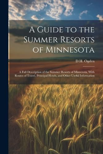 Cover image for A Guide to the Summer Resorts of Minnesota; a Full Description of the Summer Resorts of Minnesota, With Routes of Travel, Principal Hotels, and Other Useful Information