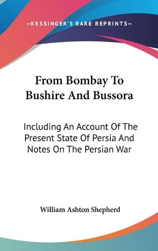 From Bombay to Bushire and Bussora: Including an Account of the Present State of Persia and Notes on the Persian War