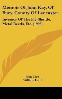 Cover image for Memoir of John Kay, of Bury, County of Lancaster: Inventor of the Fly-Shuttle, Metal Reeds, Etc. (1903)