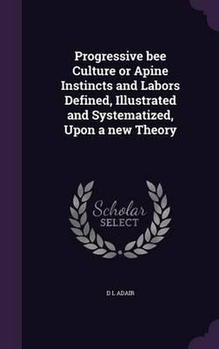 Cover image for Progressive Bee Culture or Apine Instincts and Labors Defined, Illustrated and Systematized, Upon a New Theory