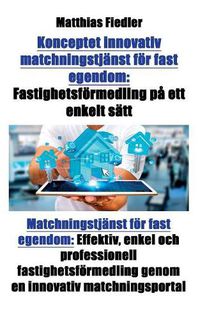 Cover image for Konceptet innovativ matchningstjanst foer fast egendom: Fastighetsfoermedling pa ett enkelt satt: Matchningstjanst foer fast egendom: Effektiv, enkel och professionell fastighetsfoermedling genom en innovativ matchningsportal