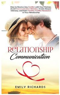 Cover image for Relationship Communication: How to Resolve Any Conflict with Your Partner, Avoid Communication Mistakes, Create Deeper Intimacy, and Gain Healthy Conflict Resolution in Your Relationship