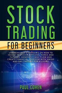 Cover image for Stock Trading for Beginners: Unbreakable Strategies on How to Invest in Stocks, Options, Forex and Futures. Generate Cash Flow and Create Financial Freedom with Swing and Day Trading for a Living
