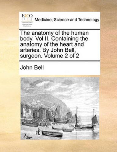Cover image for The Anatomy of the Human Body. Vol II. Containing the Anatomy of the Heart and Arteries. by John Bell, Surgeon. Volume 2 of 2