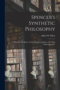 Cover image for Spencer's Synthetic Philosophy: What It is All About. An Introduction to Justice, the Most Important Part.