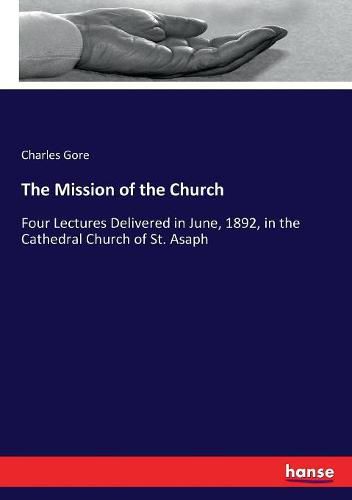 Cover image for The Mission of the Church: Four Lectures Delivered in June, 1892, in the Cathedral Church of St. Asaph