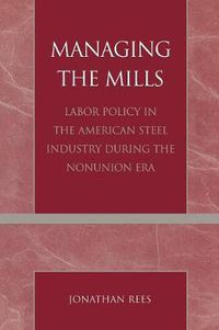 Cover image for Managing the Mills: Labor Policy in the American Steel Industry During the Nonunion Era