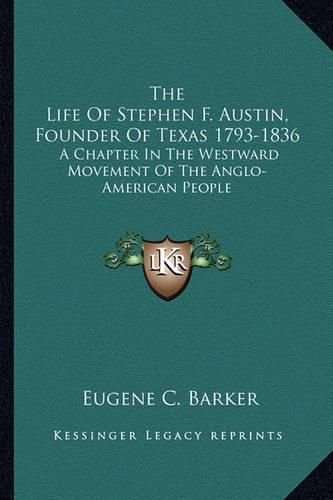 The Life of Stephen F. Austin, Founder of Texas 1793-1836: A Chapter in the Westward Movement of the Anglo-American People