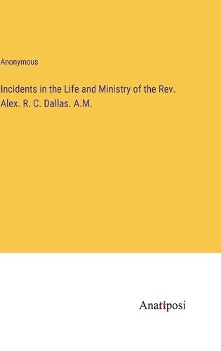 Cover image for Incidents in the Life and Ministry of the Rev. Alex. R. C. Dallas. A.M.