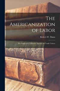 Cover image for The Americanization of Labor; the Employers' Offensive Against the Trade Unions