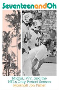 Cover image for Seventeen and Oh: Miami, 1972, and the Nfl's Only Perfect Season