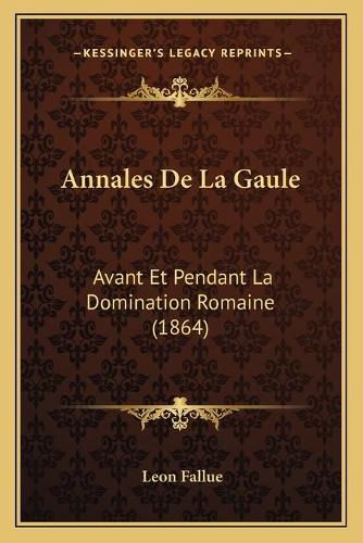 Annales de La Gaule: Avant Et Pendant La Domination Romaine (1864)