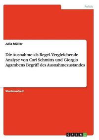 Cover image for Die Ausnahme als Regel. Vergleichende Analyse von Carl Schmitts und Giorgio Agambens Begriff des Ausnahmezustandes