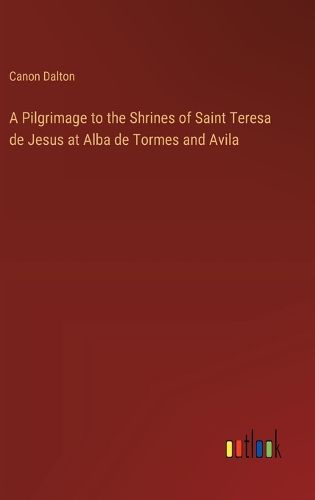 Cover image for A Pilgrimage to the Shrines of Saint Teresa de Jesus at Alba de Tormes and Avila