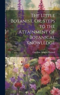 Cover image for The Little Botanist, Or, Steps to the Attainment of Botanical Knowledge