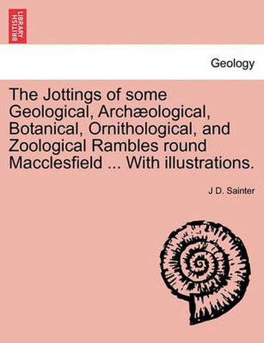 Cover image for The Jottings of Some Geological, Archaeological, Botanical, Ornithological, and Zoological Rambles Round Macclesfield ... with Illustrations.