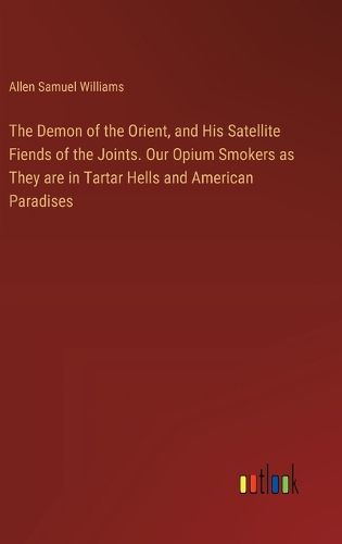 The Demon of the Orient, and His Satellite Fiends of the Joints. Our Opium Smokers as They are in Tartar Hells and American Paradises