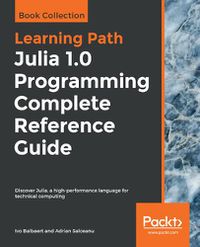 Cover image for Julia 1.0 Programming Complete Reference Guide: Discover Julia, a high-performance language for technical computing