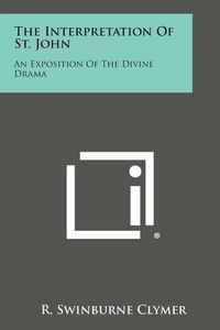 Cover image for The Interpretation of St. John: An Exposition of the Divine Drama