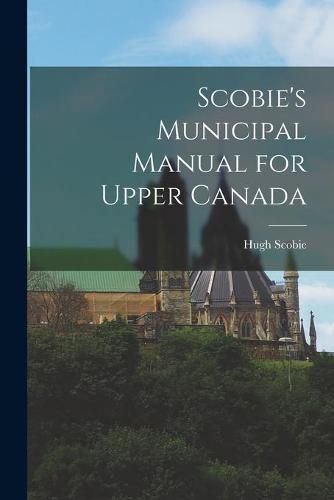 Cover image for Scobie's Municipal Manual for Upper Canada [microform]