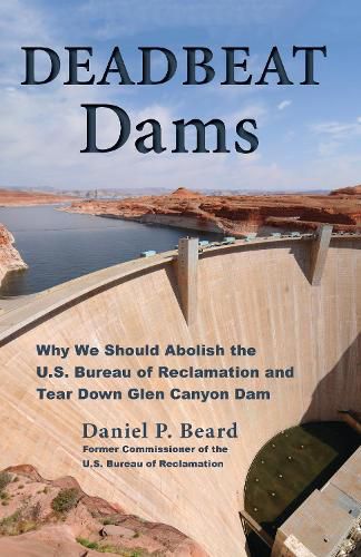 Cover image for Deadbeat Dams: Why We Should Abolish the U.S. Bureau of Reclamation and Tear Down Glen Canyon Dam