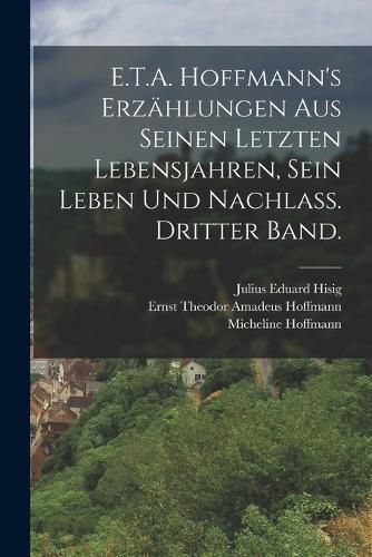 Cover image for E.T.A. Hoffmann's Erzaehlungen aus seinen letzten Lebensjahren, sein Leben und Nachlass. Dritter Band.