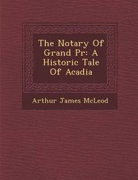 Cover image for The Notary of Grand PR: A Historic Tale of Acadia