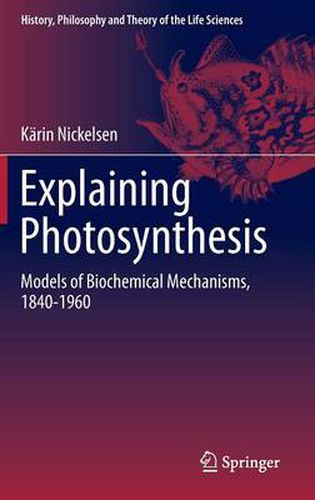 Explaining Photosynthesis: Models of Biochemical Mechanisms, 1840-1960