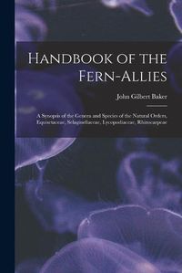 Cover image for Handbook of the Fern-allies: a Synopsis of the Genera and Species of the Natural Orders, Equisetaceae, Selaginellaceae, Lycopodiaceae, Rhizocarpeae