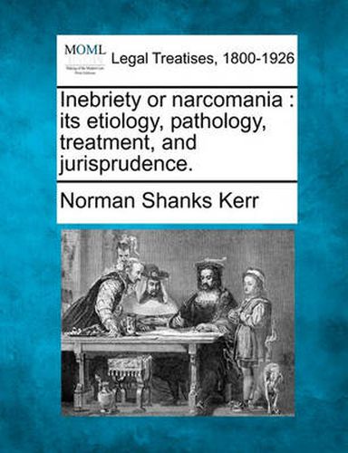 Inebriety or narcomania: its etiology, pathology, treatment, and jurisprudence.