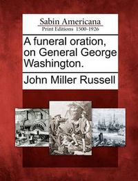 Cover image for A Funeral Oration, on General George Washington.