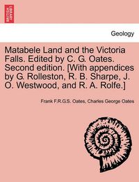 Cover image for Matabele Land and the Victoria Falls. Edited by C. G. Oates. Second edition. [With appendices by G. Rolleston, R. B. Sharpe, J. O. Westwood, and R. A. Rolfe.]