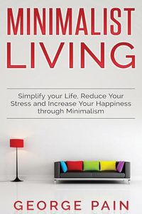 Cover image for Simplify your Life, Reduce Your Stress and Increase Your Happiness through Minimalism: Minimalist Living