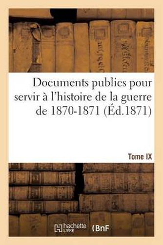 Documents publics pour servir a l'histoire de la guerre de 1870-1871. Tome IX