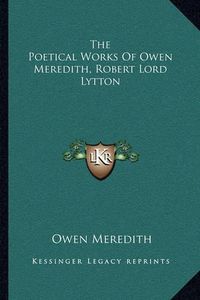 Cover image for The Poetical Works of Owen Meredith, Robert Lord Lytton