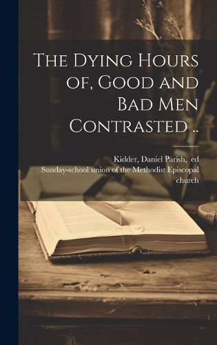 Cover image for The Dying Hours of, Good and Bad Men Contrasted ..