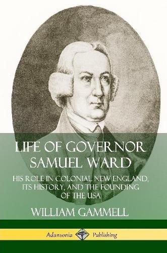 Cover image for Life of Governor Samuel Ward: His Role in Colonial New England, its History, and the Founding of the USA