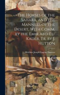 Cover image for The Horses of the Sahara, and the Manners of the Desert, With Comm. by the Emir Abd-El-Kader, Tr. by J. Hutton