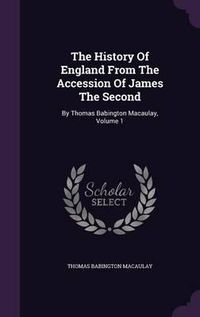 Cover image for The History of England from the Accession of James the Second: By Thomas Babington Macaulay, Volume 1