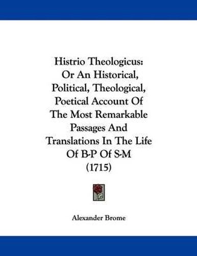 Cover image for Histrio Theologicus: Or an Historical, Political, Theological, Poetical Account of the Most Remarkable Passages and Translations in the Life of B-P of S-M (1715)