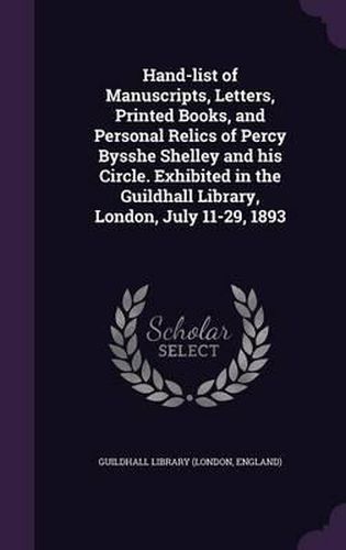 Hand-List of Manuscripts, Letters, Printed Books, and Personal Relics of Percy Bysshe Shelley and His Circle. Exhibited in the Guildhall Library, London, July 11-29, 1893