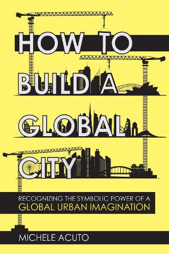 Cover image for How to Build a Global City: Recognizing the Symbolic Power of a Global Urban Imagination