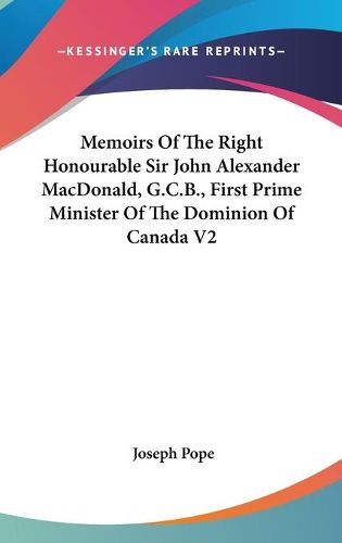 Cover image for Memoirs of the Right Honourable Sir John Alexander MacDonald, G.C.B., First Prime Minister of the Dominion of Canada V2