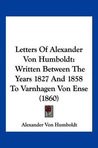 Letters of Alexander Von Humboldt: Written Between the Years 1827 and 1858 to Varnhagen Von Ense (1860)