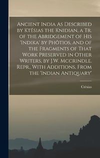 Cover image for Ancient India As Described by Ktesias the Knidian, a Tr. of the Abridgement of His 'indika' by Photios, and of the Fragments of That Work Preserved in Other Writers, by J.W. Mccrindle. Repr., With Additions, From the 'indian Antiquary'