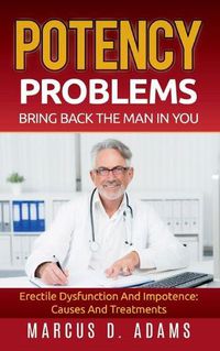 Cover image for Potency Problems: Bring Back The Man In You: Erectile Dysfunction And Impotence: Causes And Treatments