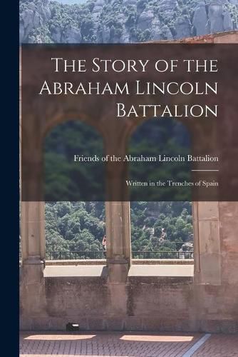 Cover image for The Story of the Abraham Lincoln Battalion: Written in the Trenches of Spain