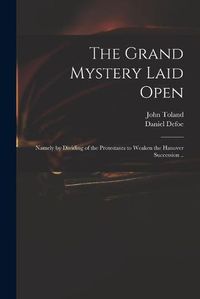 Cover image for The Grand Mystery Laid Open: Namely by Dividing of the Protestants to Weaken the Hanover Succession ..